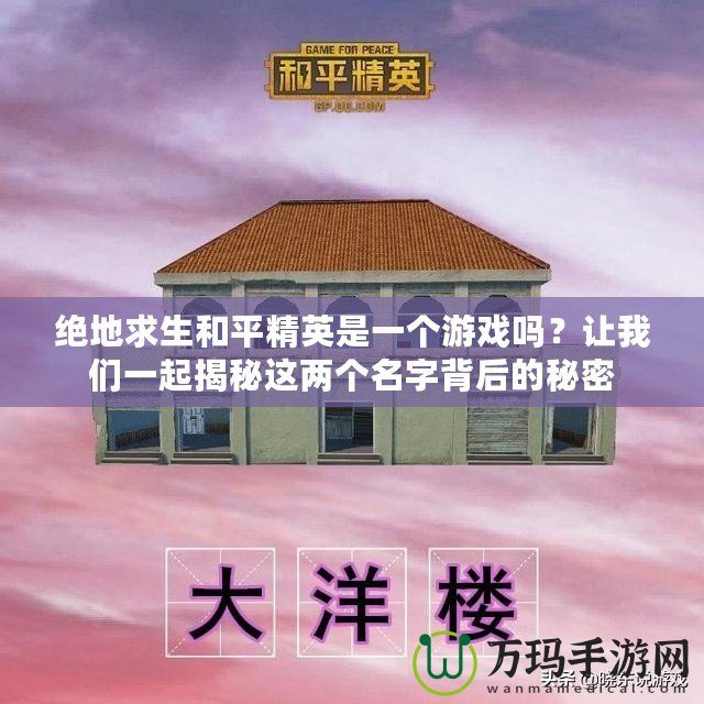 絕地求生和平精英是一個(gè)游戲嗎？讓我們一起揭秘這兩個(gè)名字背后的秘密