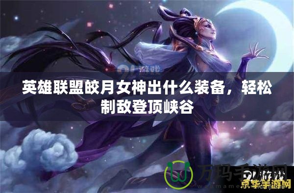 英雄聯(lián)盟皎月女神出什么裝備，輕松制敵登頂峽谷