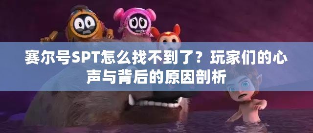 賽爾號SPT怎么找不到了？玩家們的心聲與背后的原因剖析