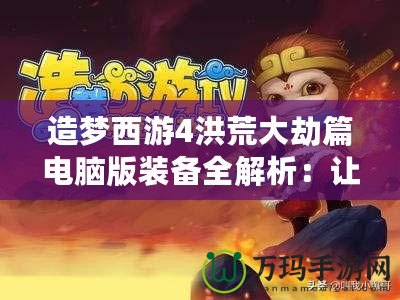 造夢西游4洪荒大劫篇電腦版裝備全解析：讓你在逆境中崛起！