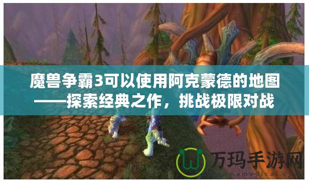 魔獸爭霸3可以使用阿克蒙德的地圖——探索經典之作，挑戰(zhàn)極限對戰(zhàn)