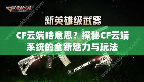 CF云端啥意思？探秘CF云端系統(tǒng)的全新魅力與玩法