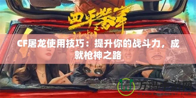 CF屠龍使用技巧：提升你的戰(zhàn)斗力，成就槍神之路