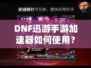 DNF迅游手游加速器如何使用？暢享無延遲的游戲體驗！