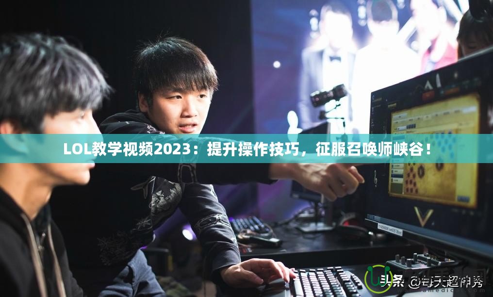 LOL教學(xué)視頻2023：提升操作技巧，征服召喚師峽谷！