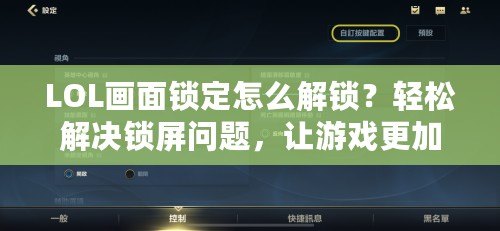 LOL畫面鎖定怎么解鎖？輕松解決鎖屏問題，讓游戲更加順暢！