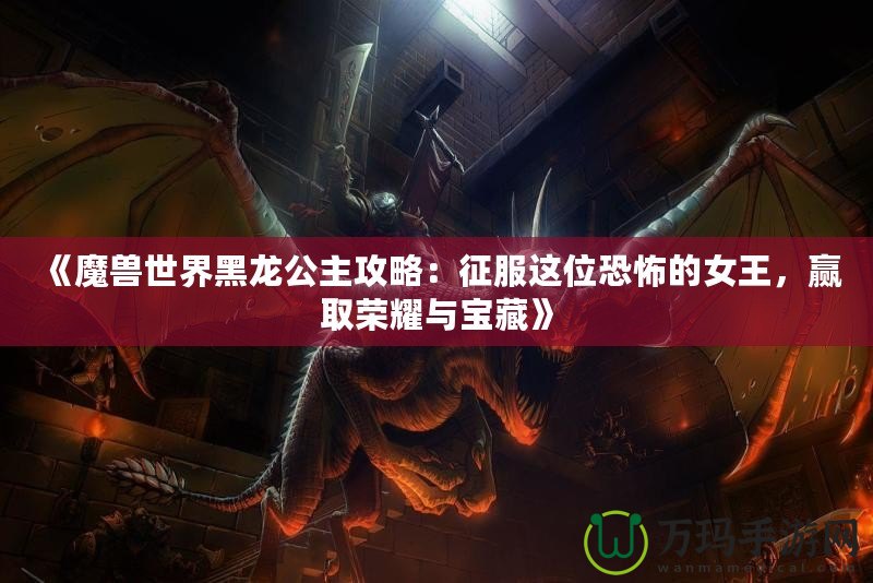 《魔獸世界黑龍公主攻略：征服這位恐怖的女王，贏取榮耀與寶藏》