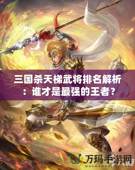 三國殺天梯武將排名解析：誰才是最強的王者？