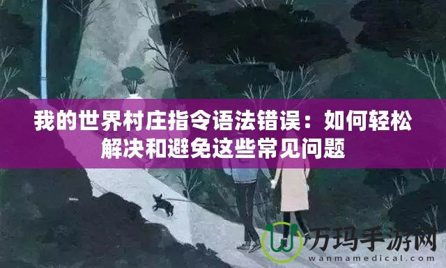 我的世界村莊指令語法錯(cuò)誤：如何輕松解決和避免這些常見問題