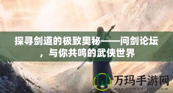 探尋劍道的極致奧秘——問劍論壇，與你共鳴的武俠世界