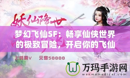 夢幻飛仙SF：暢享仙俠世界的極致冒險，開啟你的飛仙之旅