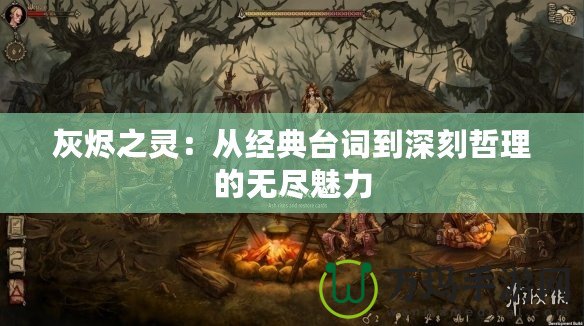 灰燼之靈：從經(jīng)典臺詞到深刻哲理的無盡魅力