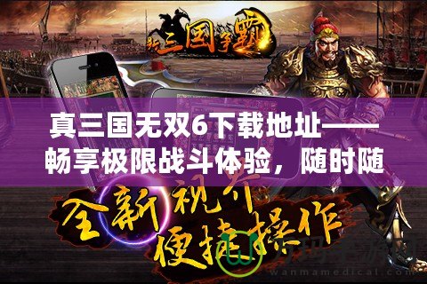 真三國無雙6下載地址——暢享極限戰(zhàn)斗體驗，隨時隨地開啟三國之旅！