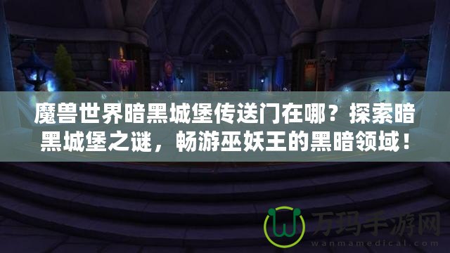 魔獸世界暗黑城堡傳送門在哪？探索暗黑城堡之謎，暢游巫妖王的黑暗領(lǐng)域！