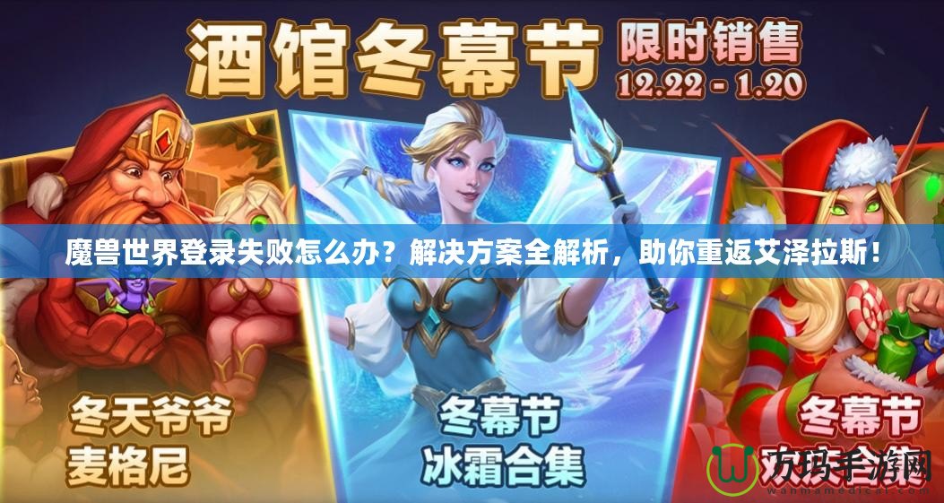 魔獸世界登錄失敗怎么辦？解決方案全解析，助你重返艾澤拉斯！