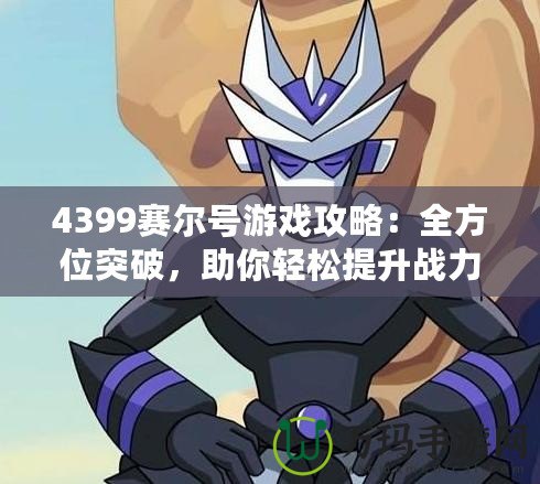 4399賽爾號(hào)游戲攻略：全方位突破，助你輕松提升戰(zhàn)力！