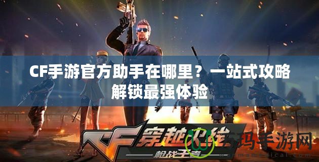 CF手游官方助手在哪里？一站式攻略解鎖最強(qiáng)體驗(yàn)