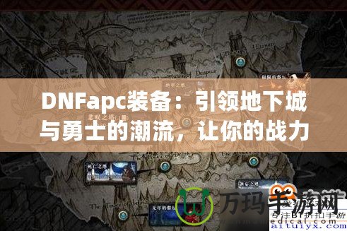 DNFapc裝備：引領(lǐng)地下城與勇士的潮流，讓你的戰(zhàn)力突飛猛進(jìn)