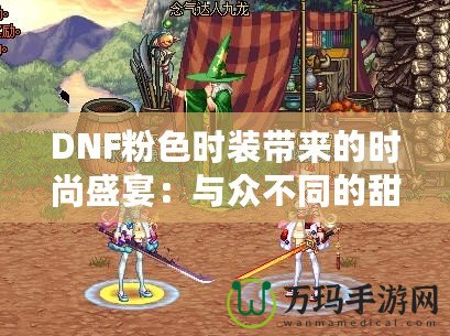 DNF粉色時(shí)裝帶來的時(shí)尚盛宴：與眾不同的甜美幻想