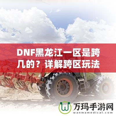 DNF黑龍江一區(qū)是跨幾的？詳解跨區(qū)玩法與策略