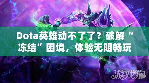 Dota英雄動不了了？破解“凍結(jié)”困境，體驗無阻暢玩！