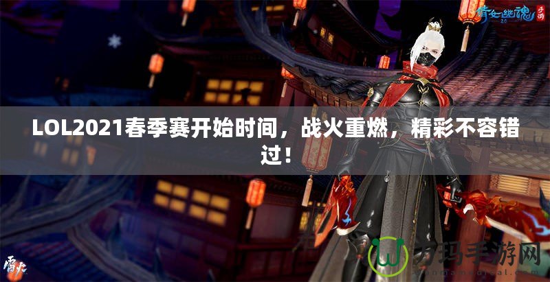 LOL2021春季賽開始時間，戰(zhàn)火重燃，精彩不容錯過！