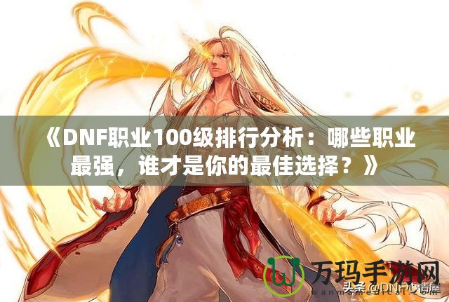 《DNF職業(yè)100級排行分析：哪些職業(yè)最強，誰才是你的最佳選擇？》