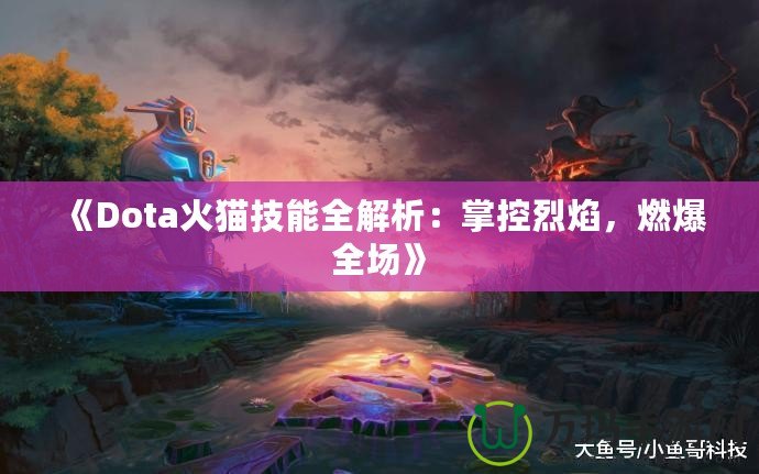 《Dota火貓技能全解析：掌控烈焰，燃爆全場》