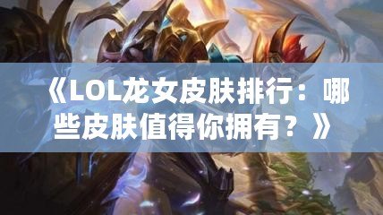 《LOL龍女皮膚排行：哪些皮膚值得你擁有？》