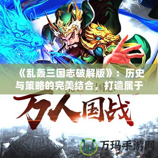 《亂轟三國志破解版》：歷史與策略的完美結(jié)合，打造屬于你的三國傳奇