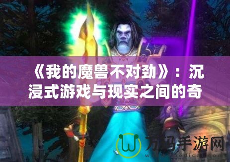 《我的魔獸不對(duì)勁》：沉浸式游戲與現(xiàn)實(shí)之間的奇幻冒險(xiǎn)