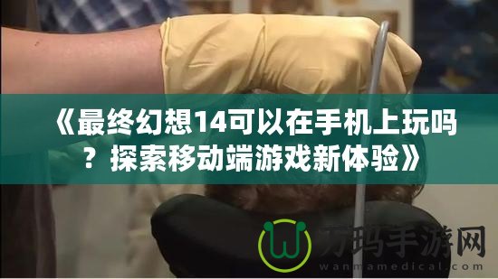 《最終幻想14可以在手機(jī)上玩嗎？探索移動(dòng)端游戲新體驗(yàn)》