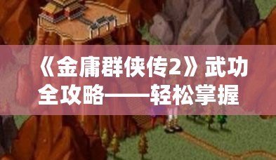 《金庸群俠傳2》武功全攻略——輕松掌握全部武功獲取方法！