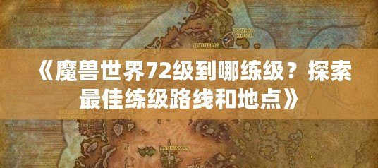 《魔獸世界72級到哪練級？探索最佳練級路線和地點》