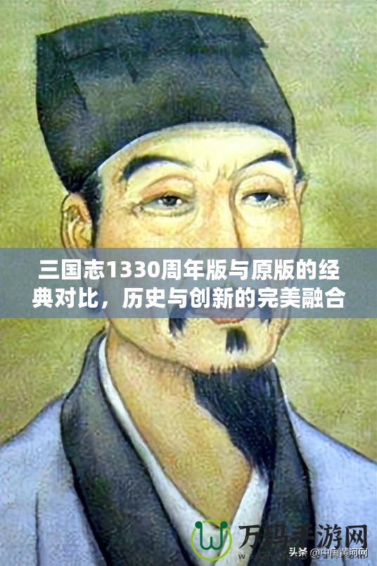 三國志1330周年版與原版的經(jīng)典對比，歷史與創(chuàng)新的完美融合