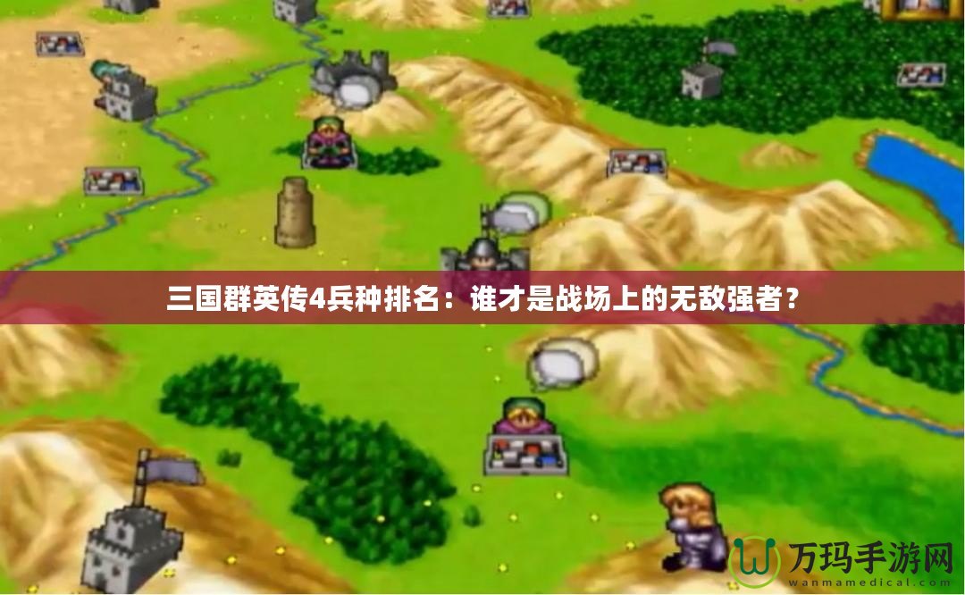 三國群英傳4兵種排名：誰才是戰(zhàn)場上的無敵強者？