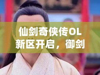 仙劍奇?zhèn)b傳OL新區(qū)開啟，御劍江湖再續(xù)情緣！