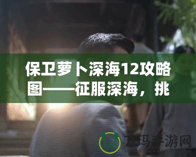 保衛(wèi)蘿卜深海12攻略圖——征服深海，挑戰(zhàn)極限防守！