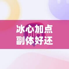 冰心加點副體好還是副疾？選對加點，事半功倍！