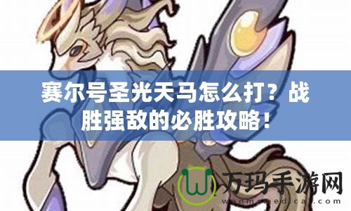 賽爾號圣光天馬怎么打？戰(zhàn)勝強敵的必勝攻略！