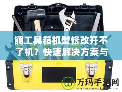 鑭工具箱機型修改開不了機？快速解決方案與修復(fù)技巧揭秘