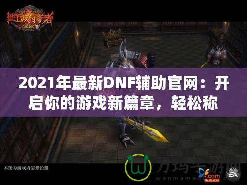 2021年最新DNF輔助官網(wǎng)：開啟你的游戲新篇章，輕松稱霸地下城！