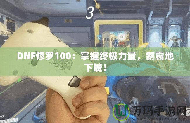 DNF修羅100：掌握終極力量，制霸地下城！