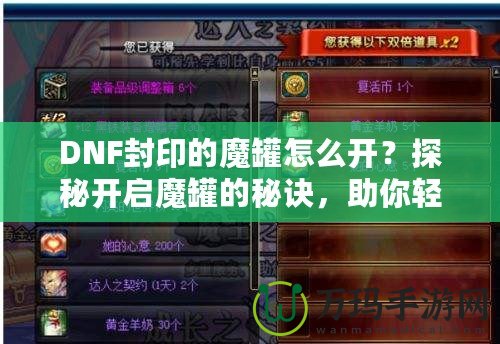 DNF封印的魔罐怎么開(kāi)？探秘開(kāi)啟魔罐的秘訣，助你輕松獲取豐厚獎(jiǎng)勵(lì)！