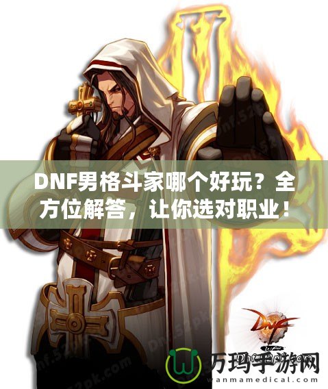 DNF男格斗家哪個(gè)好玩？全方位解答，讓你選對職業(yè)！