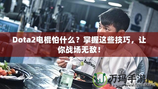 Dota2電棍怕什么？掌握這些技巧，讓你戰(zhàn)場無敵！