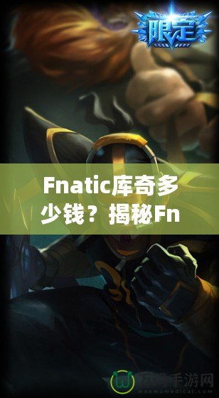 Fnatic庫奇多少錢？揭秘Fnatic系列皮膚的價值與收藏魅力