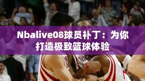 Nbalive08球員補丁：為你打造極致籃球體驗