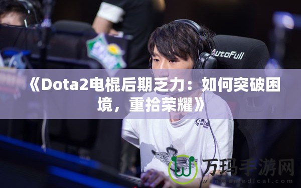 《Dota2電棍后期乏力：如何突破困境，重拾榮耀》