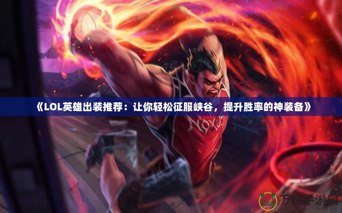 《LOL英雄出裝推薦：讓你輕松征服峽谷，提升勝率的神裝備》